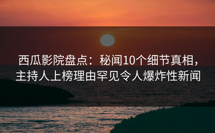 西瓜影院盘点：秘闻10个细节真相，主持人上榜理由罕见令人爆炸性新闻