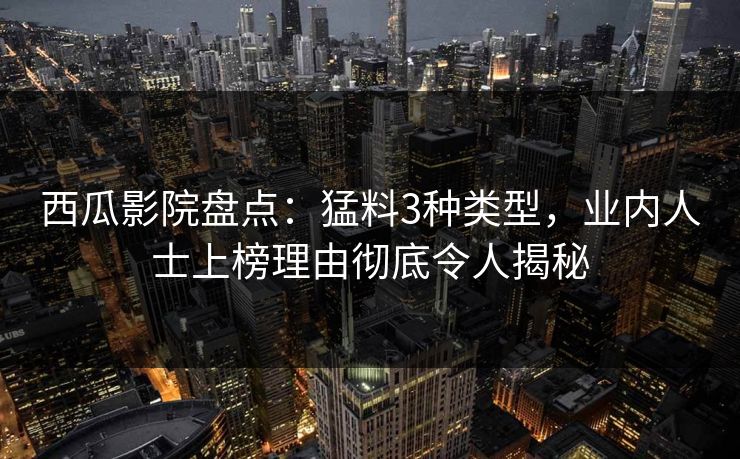 西瓜影院盘点：猛料3种类型，业内人士上榜理由彻底令人揭秘