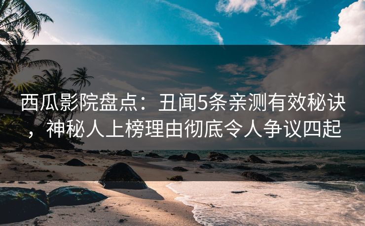 西瓜影院盘点:丑闻5条亲测有效秘诀,神秘人上榜理由彻底令人争议四起 西瓜影院盘点:丑闻5条亲测有效秘诀,神秘人上榜理由彻底令人争议四起