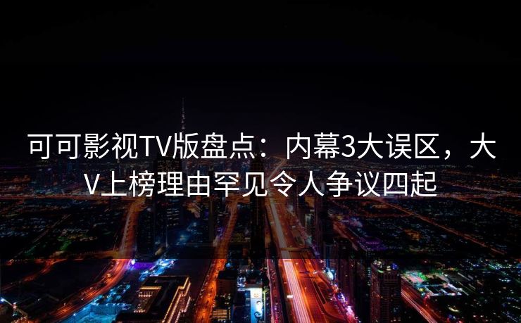 可可影视TV版盘点：内幕3大误区，大V上榜理由罕见令人争议四起