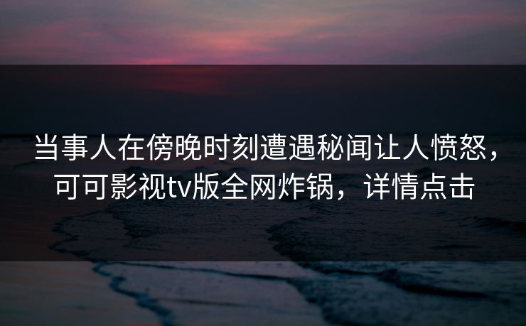 当事人在傍晚时刻遭遇秘闻让人愤怒，可可影视tv版全网炸锅，详情点击