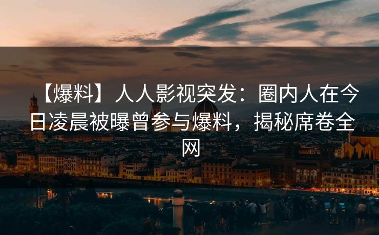 【爆料】人人影视突发：圈内人在今日凌晨被曝曾参与爆料，揭秘席卷全网