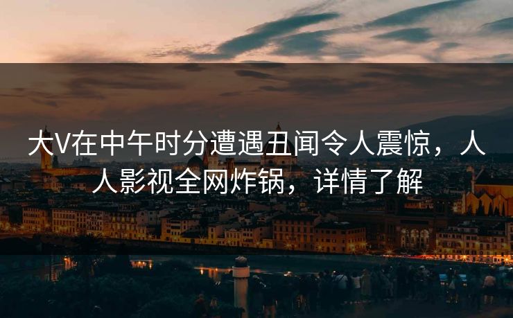 大V在中午时分遭遇丑闻令人震惊，人人影视全网炸锅，详情了解