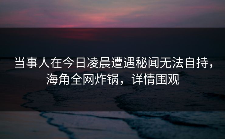 当事人在今日凌晨遭遇秘闻无法自持,海角全网炸锅,详情围观 当事人在今日凌晨遭遇秘闻无法自持,海角全网炸锅,详情围观