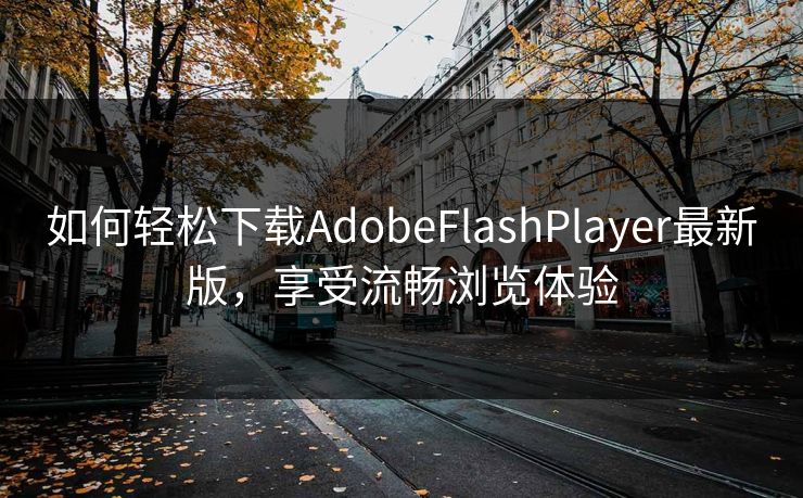 如何轻松下载AdobeFlashPlayer最新版,享受流畅浏览体验 如何轻松下载AdobeFlashPlayer最新版,享受流畅浏览体验