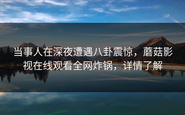 当事人在深夜遭遇八卦震惊,蘑菇影视在线观看全网炸锅,详情了解 当事人在深夜遭遇八卦震惊,蘑菇影视在线观看全网炸锅,详情了解