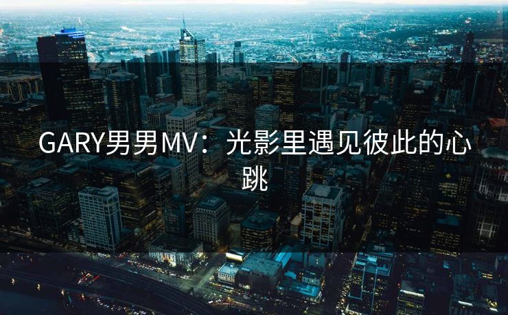 GARY男男MV：光影里遇见彼此的心跳