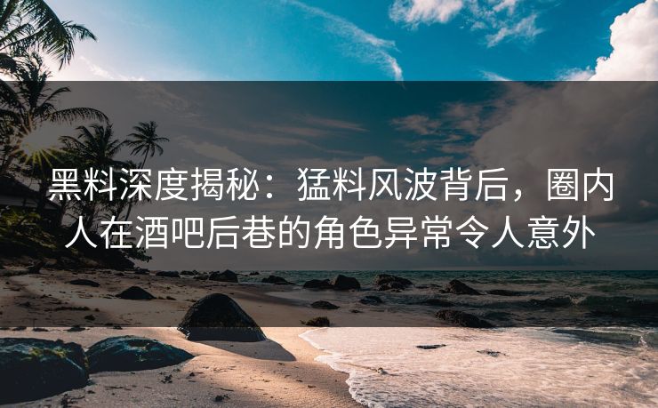 黑料深度揭秘:猛料风波背后,圈内人在酒吧后巷的角色异常令人意外 黑料深度揭秘:猛料风波背后,圈内人在酒吧后巷的角色异常令人意外