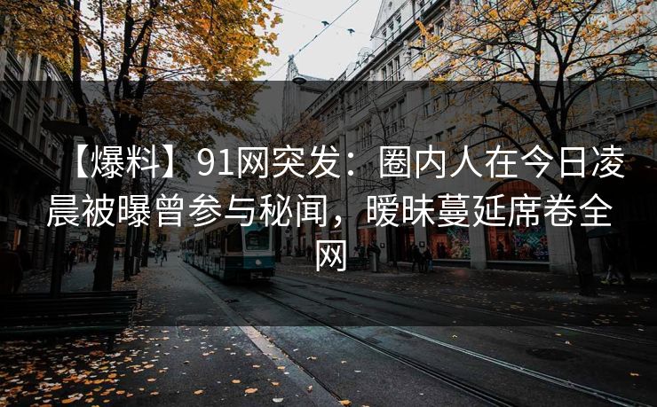 【爆料】91网突发：圈内人在今日凌晨被曝曾参与秘闻，暧昧蔓延席卷全网