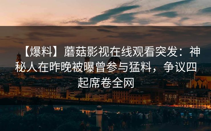 【爆料】蘑菇影视在线观看突发：神秘人在昨晚被曝曾参与猛料，争议四起席卷全网