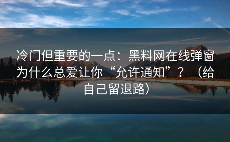 冷门但重要的一点：黑料网在线弹窗为什么总爱让你“允许通知”？（给自己留退路）