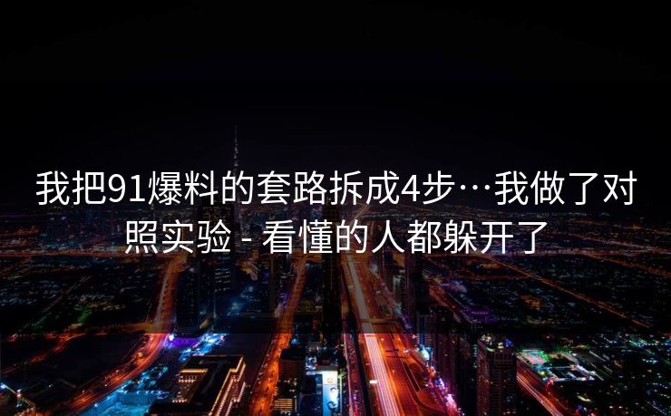 我把91爆料的套路拆成4步…我做了对照实验 - 看懂的人都躲开了 我把91爆料的套路拆成4步…我做了对照实验 - 看懂的人都躲开了