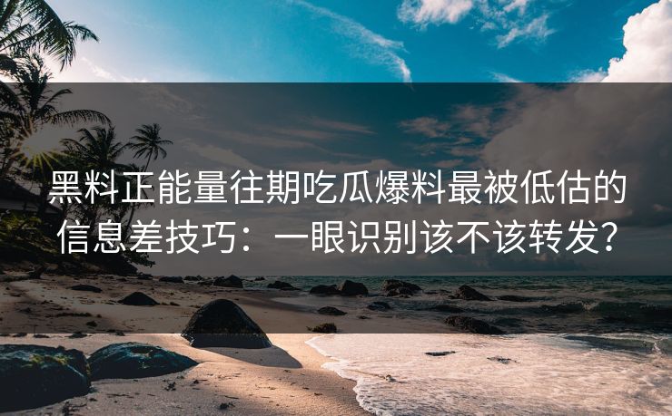 黑料正能量往期吃瓜爆料最被低估的信息差技巧：一眼识别该不该转发？